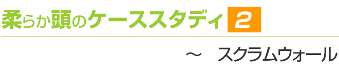 柔らか頭のケーススタディ2 ~スクラムウォール